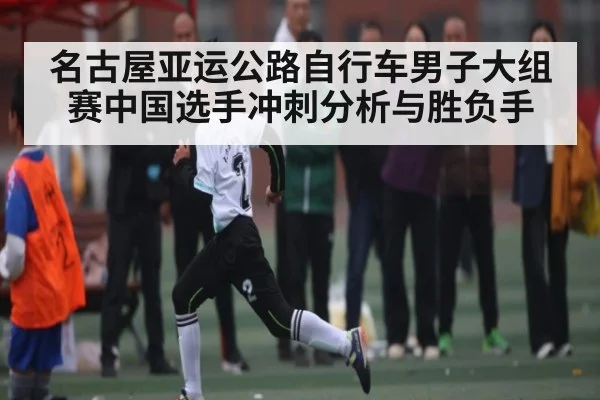 名古屋亚运公路自行车男子大组赛中国选手冲刺分析与胜负手