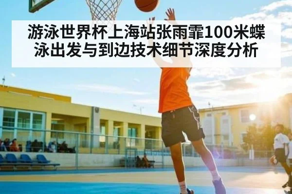 游泳世界杯上海站张雨霏100米蝶泳出发与到边技术细节深度分析