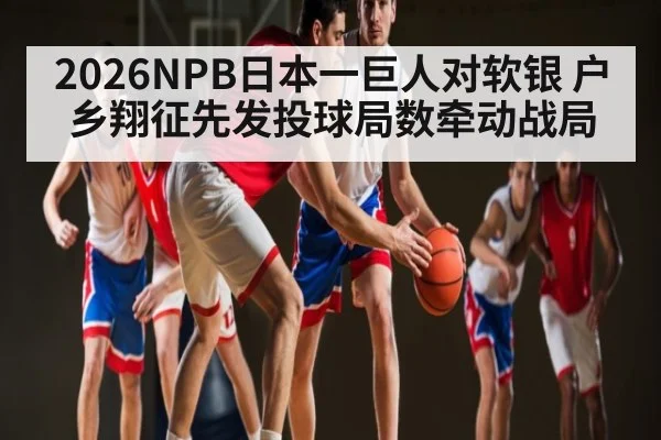 2026NPB日本一巨人对软银 户乡翔征先发投球局数牵动战局